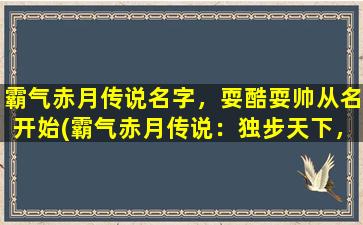 霸气赤月传说名字，耍酷耍帅从名开始(霸气赤月传说：独步天下，傲视群雄的王者风范)