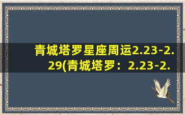 青城塔罗星座周运2.23-2.29(青城塔罗：2.23-2.29星座运势解析)