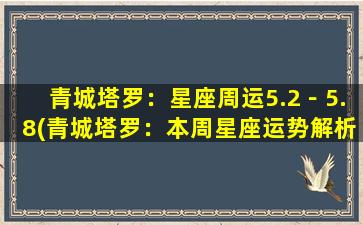 青城塔罗：星座周运5.2－5.8(青城塔罗：本周星座运势解析，5.2-5.8周，牡羊座恋情升温，水瓶座工作顺利。)