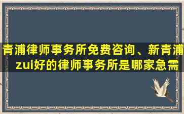 青浦律师事务所免费咨询、新青浦zui好的律师事务所是哪家急需寻找