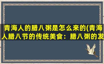 青海人的腊八粥是怎么来的(青海人腊八节的传统美食：腊八粥的发展历程)