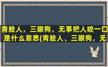 青脸人，三眼狗，无事把人咬一口是什么意思(青脸人、三眼狗，无事咬人一口，解读隐藏在神秘符号后的含义)