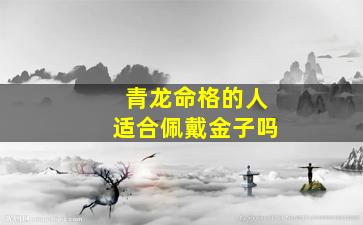 青龙命格的人适合佩戴金子吗