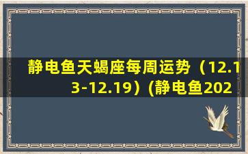 静电鱼天蝎座每周运势（12.13-12.19）(静电鱼2021年射手座运势）