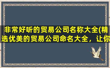 非常好听的贸易公司名称大全(精选优美的贸易公司命名大全，让你的企业名字更具号召力！)