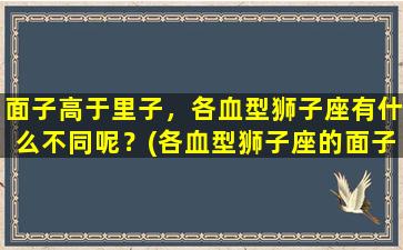 面子高于里子，各血型狮子座有什么不同呢？(各血型狮子座的面子与里子！)