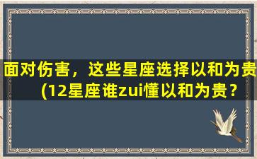 面对伤害，这些星座选择以和为贵(12星座谁zui懂以和为贵？这些星座在面对伤害时如何应对)