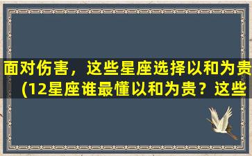 面对伤害，这些星座选择以和为贵(12星座谁最懂以和为贵？这些星座在面对伤害时如何应对)