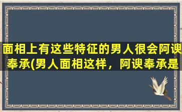 面相上有这些特征的男人很会阿谀奉承(男人面相这样，阿谀奉承是必备技能！)