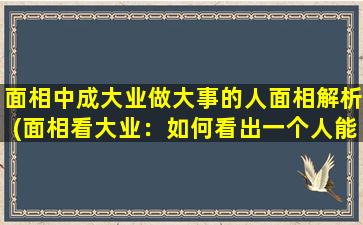 面相中成大业做大事的人面相解析(面相看大业：如何看出一个人能否做成大事)