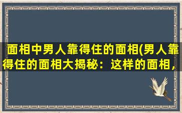 面相中男人靠得住的面相(男人靠得住的面相大揭秘：这样的面相，靠得住又可靠！)