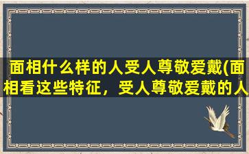 面相什么样的人受人尊敬爱戴(面相看这些特征，受人尊敬爱戴的人少不了！)