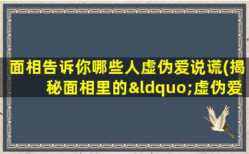 面相告诉你哪些人虚伪爱说谎(揭秘面相里的“虚伪爱说谎者”：如何一眼看出对方不可靠)