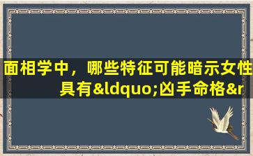 面相学中，哪些特征可能暗示女性具有“凶手命格”