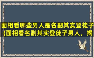 面相看哪些男人是名副其实登徒子(面相看名副其实登徒子男人，揭秘15个识别特征)