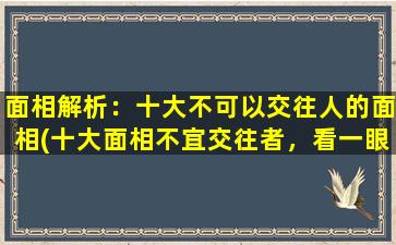 面相解析：十大不可以交往人的面相(十大面相不宜交往者，看一眼就别碰！)