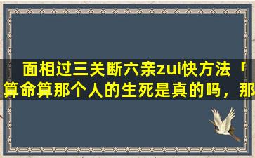 面相过三关断六亲zui快方法「算命算那个人的生死是真的吗，那个人的确日渐消瘦」