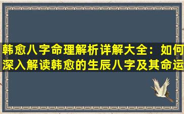 韩愈八字命理解析详解大全：如何深入解读韩愈的生辰八字及其命运影响