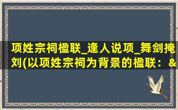 项姓宗祠楹联_逢人说项_舞剑掩刘(以项姓宗祠为背景的楹联：“逢人说项，舞剑掩刘”，极富文化内涵的主题汇聚。)