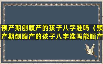 预产期刨腹产的孩子八字准吗（预产期刨腹产的孩子八字准吗能顺产吗）