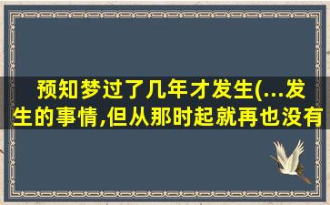 预知梦过了几年才发生(...发生的事情,但从那时起就再也没有做过预知梦了。是为什么)