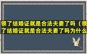 领了结婚证就是合法夫妻了吗（领了结婚证就是合法夫妻了吗为什么）