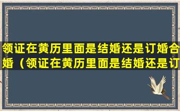 领证在黄历里面是结婚还是订婚合婚（领证在黄历里面是结婚还是订婚合婚呢）