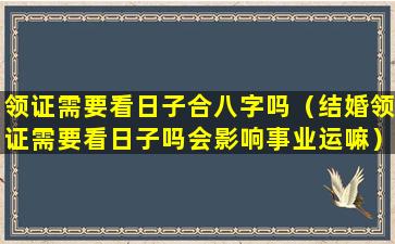 领证需要看日子合八字吗（结婚领证需要看日子吗会影响事业运嘛）