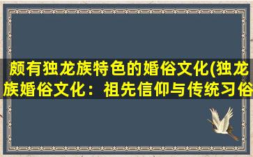 颇有独龙族特色的婚俗文化(独龙族婚俗文化：祖先信仰与传统习俗详解)