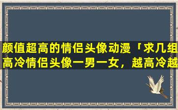 颜值超高的情侣头像动漫「求几组高冷情侣头像一男一女，越高冷越好，拜托」