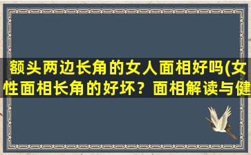 额头两边长角的女人面相好吗(女性面相长角的好坏？面相解读与健康相关的藏经阁)