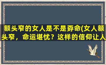 额头窄的女人是不是孬命(女人额头窄，命运堪忧？这样的信仰让人疑惑)