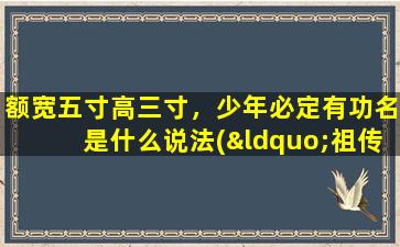 额宽五寸高三寸，少年必定有功名是什么说法(“祖传面相秘诀揭秘：以额宽五寸高三寸，揭示少年必定功名定位！”)