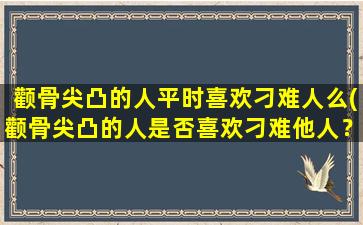 颧骨尖凸的人平时喜欢刁难人么(颧骨尖凸的人是否喜欢刁难他人？-百科解答)