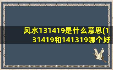 风水131419是什么意思(131419和141319哪个好)