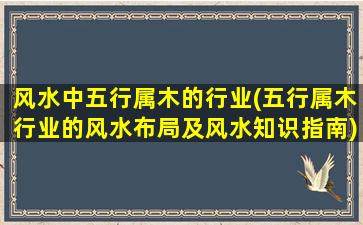 风水中五行属木的行业(五行属木行业的风水布局及风水知识指南)