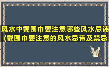 风水中戴围巾要注意哪些风水忌讳(戴围巾要注意的风水忌讳及禁忌，小心招惹煞气！)