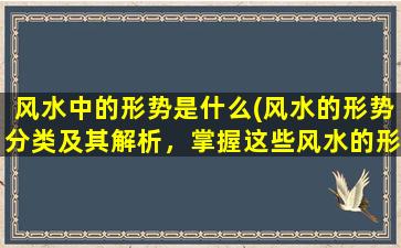 风水中的形势是什么(风水的形势分类及其解析，掌握这些风水的形势，让你的事业顺风顺水！)