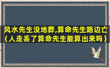 风水先生没地葬,算命先生路边亡（人走丢了算命先生能算出来吗）