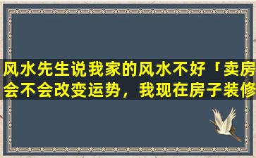 风水先生说我家的风水不好「卖房会不会改变运势，我现在房子装修户型特别好，住得也舒心，就是顶楼想卖又怕卖了没有好住处，又怕影」