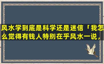 风水学到底是科学还是迷信「我怎么觉得有钱人特别在乎风水一说，穷人就毫不在乎」