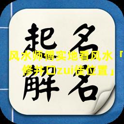 风水师傅实地看风水「修井口zui佳位置」