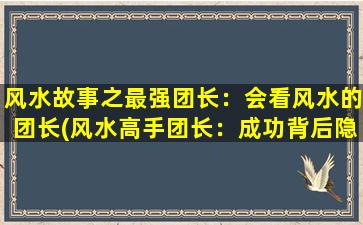 风水故事之最强团长：会看风水的团长(风水高手团长：成功背后隐藏的风水规律)