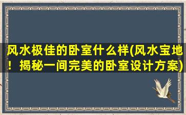 风水极佳的卧室什么样(风水宝地！揭秘一间完美的卧室设计方案)