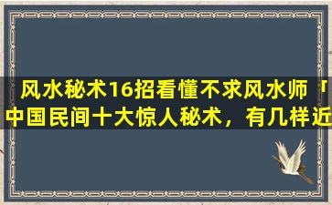 风水秘术16招看懂不求风水师「中国民间十大惊人秘术，有几样近乎失传」