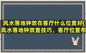 风水落地钟放在客厅什么位置好(风水落地钟放置技巧，客厅位置布局分析及注意事项)