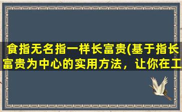 食指无名指一样长富贵(基于指长富贵为中心的实用方法，让你在工作和生活中大放异彩！)