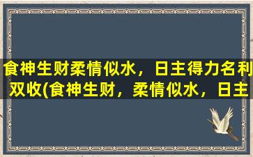 食神生财柔情似水，日主得力名利双收(食神生财，柔情似水，日主得力，名利双收)