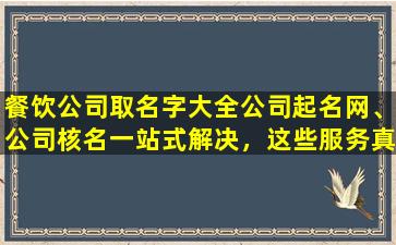 餐饮公司取名字大全公司起名网、公司核名一站式解决，这些服务真的靠谱吗