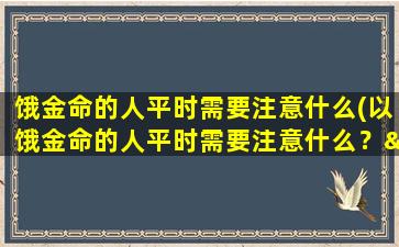 饿金命的人平时需要注意什么(以饿金命的人平时需要注意什么？——了解中医的预防策略)